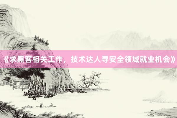 《求黑客相关工作，技术达人寻安全领域就业机会》