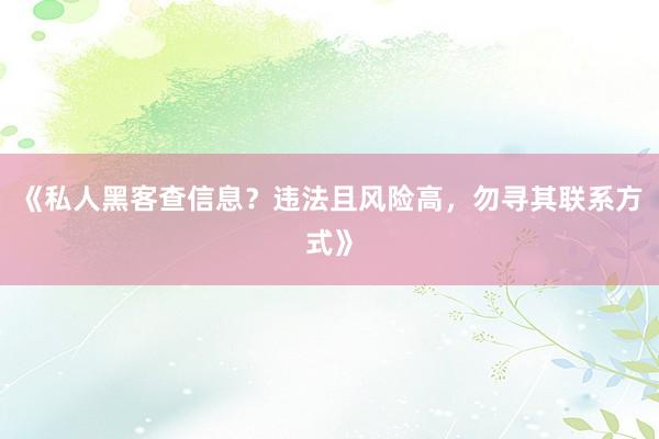 《私人黑客查信息？违法且风险高，勿寻其联系方式》